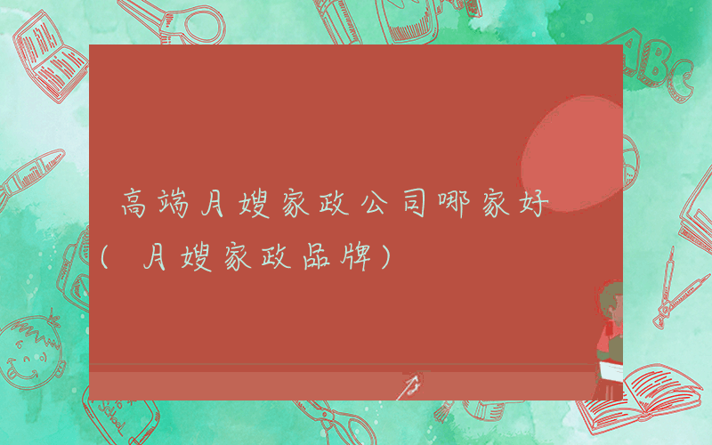 高端月嫂家政公司哪家好 (月嫂家政品牌)
